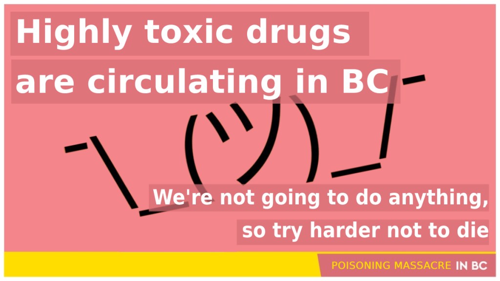 parody of a BC Government PSA:
"Highly toxic drugs are circulating in BC [huge shrugged emoticon]
We're not going to do anything, so try harder not to die"