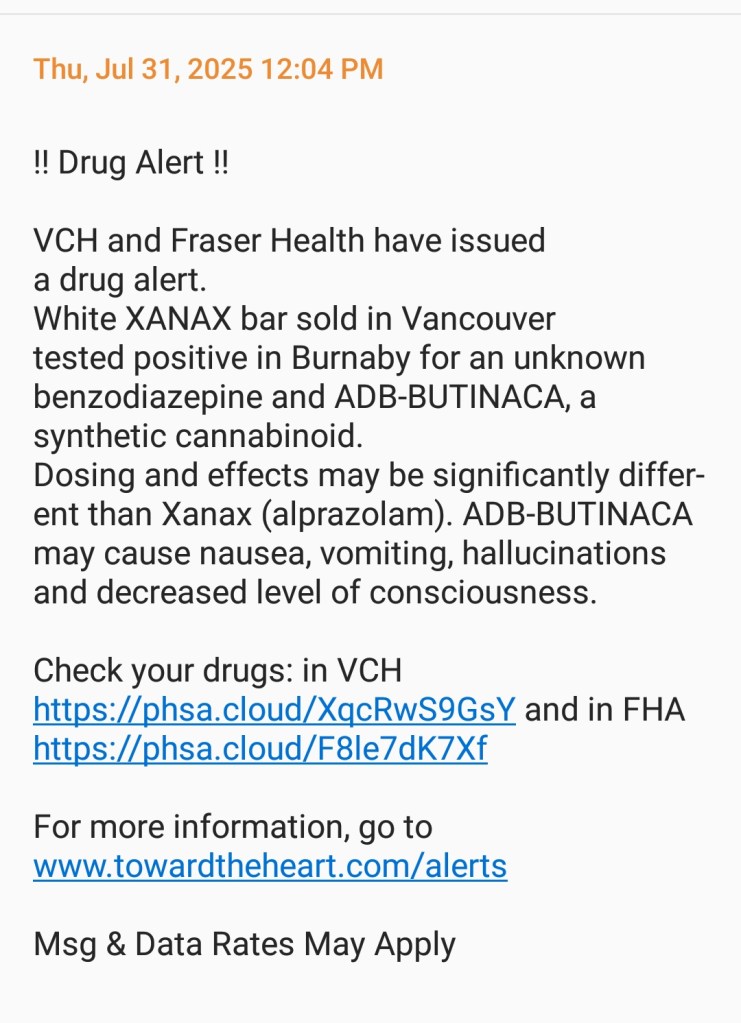 !! Drug Alert !!

VCH and Fraser Health have issued a drug alert.
White XANAX bar sold in Vancouver tested positive in Burnaby for an unknown benzodiazepine and ADB-BUTINACA, a synthetic cannabinoid.
Dosing and effects may be significantly different than Xanax (alprazolam). ADB-BUTINACA may cause nausea, vomiting, hallucinations and decreased level of consciousness. 